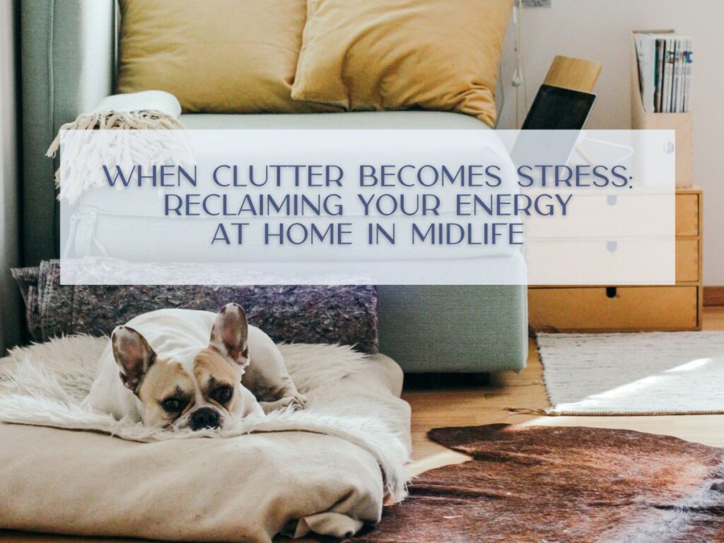 When Clutter Becomes Stress: Reclaiming Your Energy at Home in Midlife