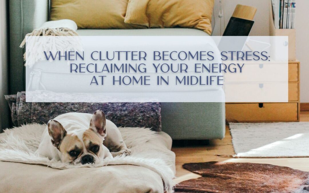 When Clutter Becomes Stress: Reclaiming Your Energy at Home in Midlife