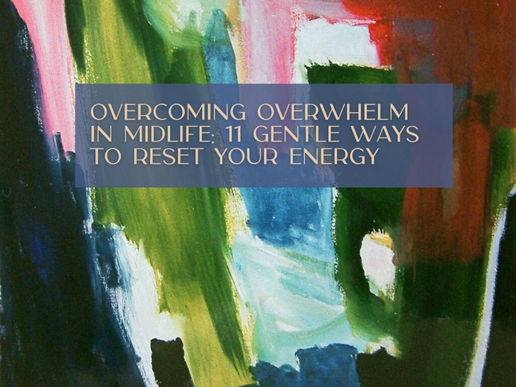 Overcoming Overwhelm in Midlife: 11 Gentle Ways to Reset Your Energy