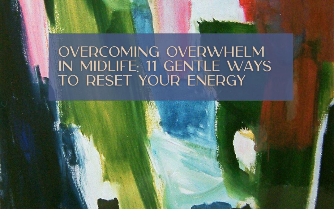 Overcoming Overwhelm in Midlife: 11 Gentle Ways to Reset Your Energy