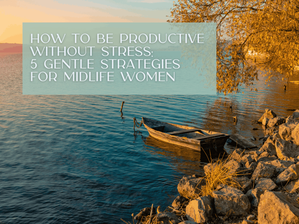 How to Be Productive Without Stress: 5 Gentle Strategies for Midlife Women