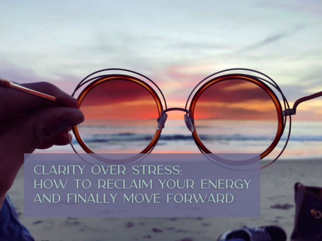Clarity Over Stress: How to Reclaim Your Energy and Finally Move Forward