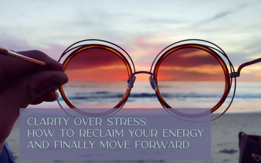 Clarity Over Stress: How to Reclaim Your Energy and Finally Move Forward