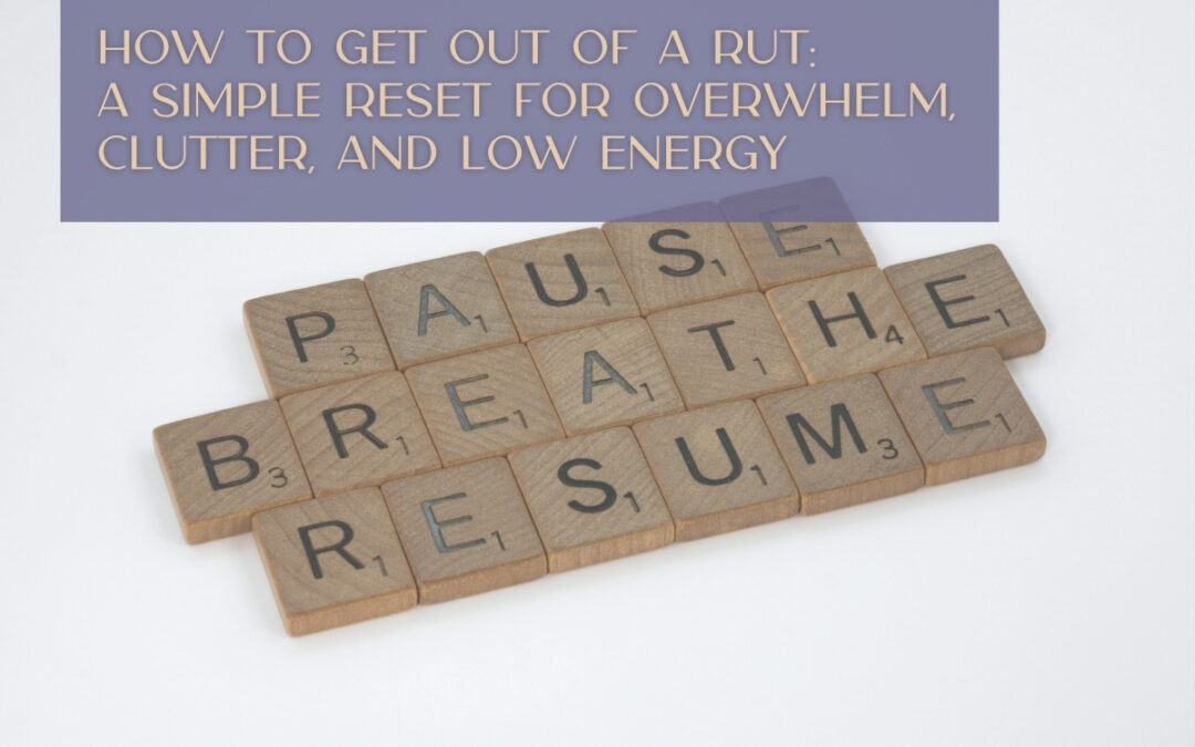 How to Get Out of a Rut: A Simple Reset for Overwhelm, Clutter, and Low Energy