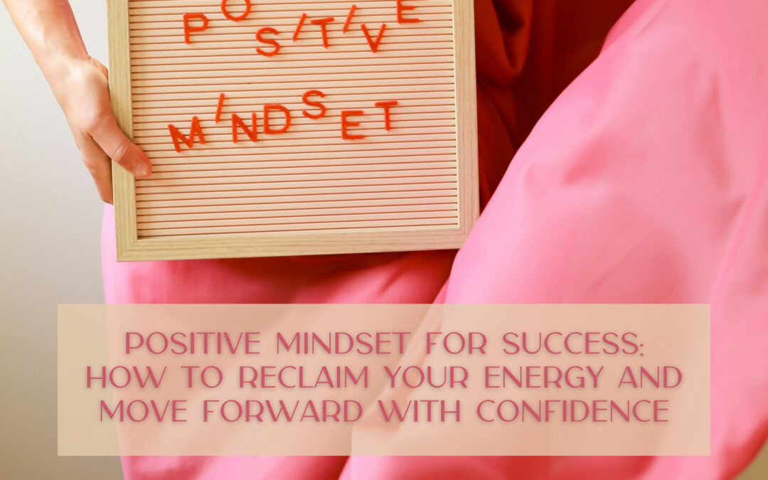 Positive Mindset for Success: How to Reclaim Your Energy and Move Forward with Confidence