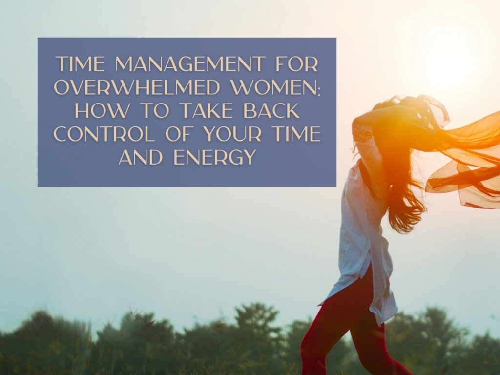 Time Management for Overwhelmed Women: How to Take Back Control of Your Time and Energy