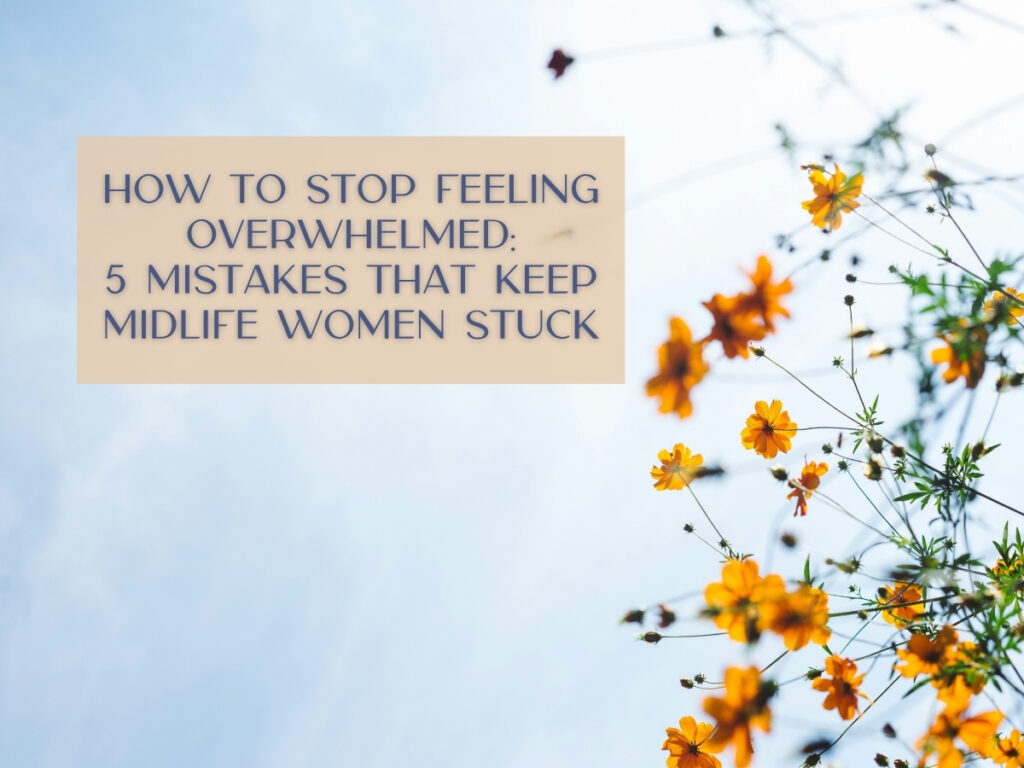 How to Stop Feeling Overwhelmed: 5 Mistakes That Keep Midlife Women Stuck