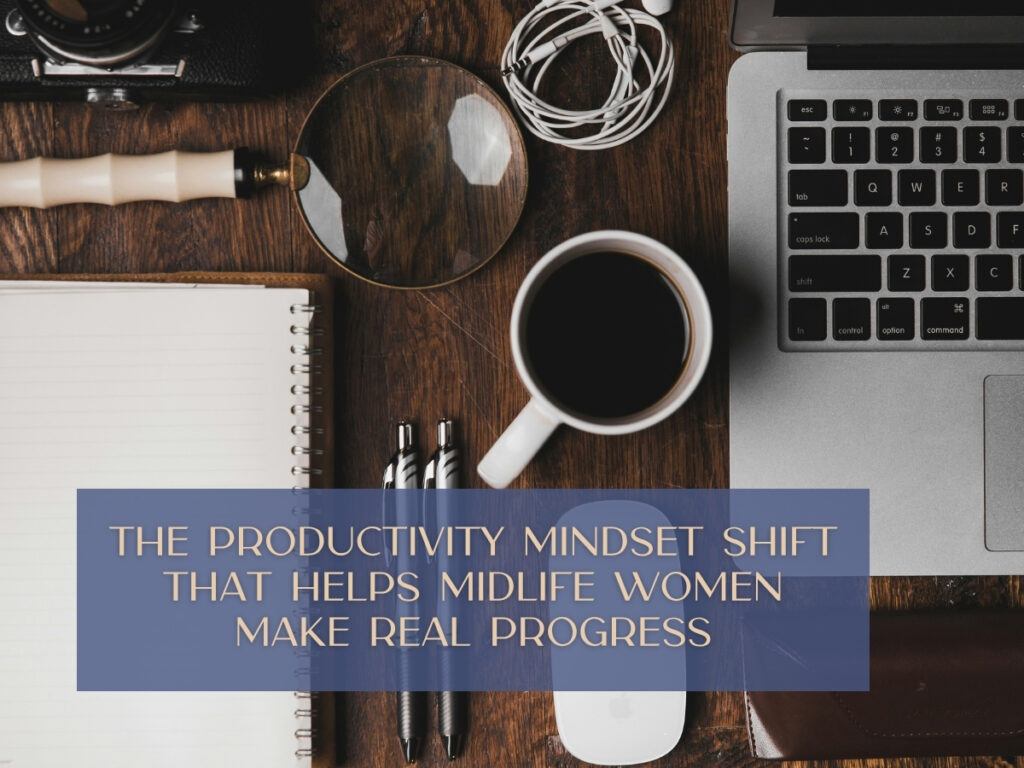 The Productivity Mindset Shift That Helps Midlife Women Make Real Progress