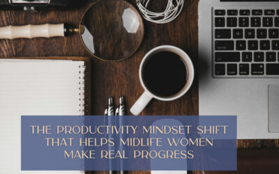 The Productivity Mindset Shift That Helps Midlife Women Make Real Progress