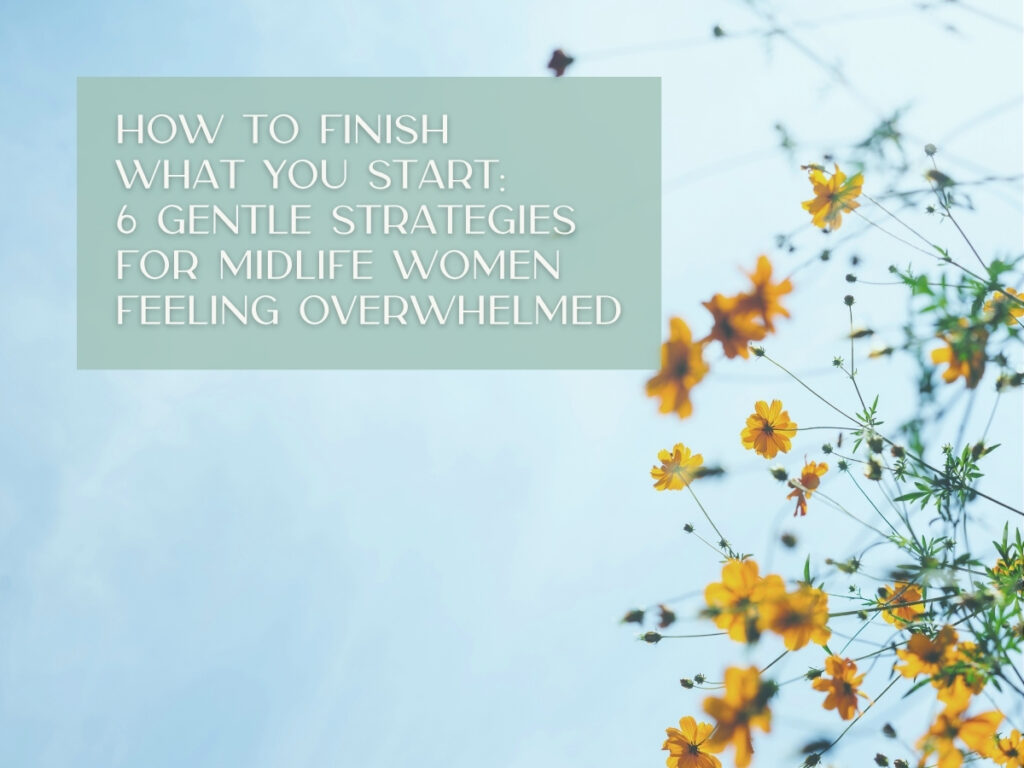 How to Finish What You Start: 6 Gentle Strategies for Midlife Women Feeling Overwhelmed