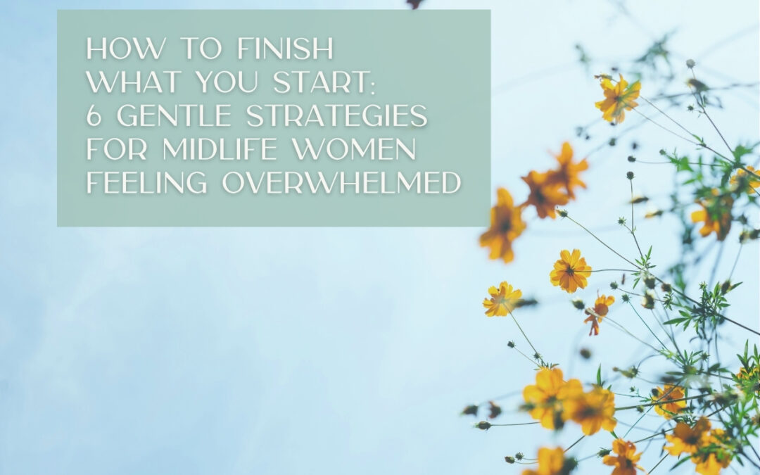 How to Finish What You Start: 6 Gentle Strategies for Midlife Women Feeling Overwhelmed