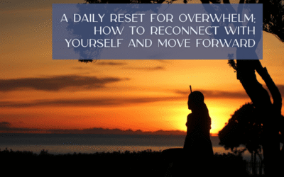 A Daily Reset for Overwhelm: How to Reconnect With Yourself and Move Forward