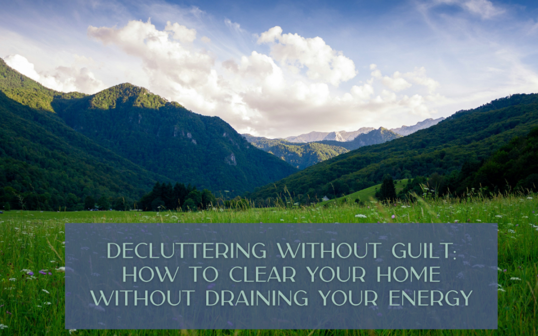 Decluttering Without Guilt: How to Clear Your Home Without Draining Your Energy